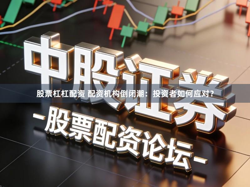 股票杠杠配资 配资机构倒闭潮：投资者如何应对？