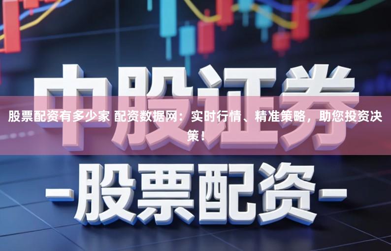 股票配资有多少家 配资数据网：实时行情、精准策略，助您投资决策！