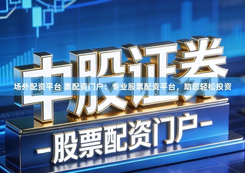 场外配资平台 票配资门户：专业股票配资平台，助您轻松投资