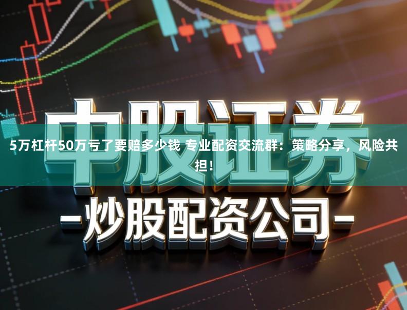 5万杠杆50万亏了要赔多少钱 专业配资交流群：策略分享，风险共担！