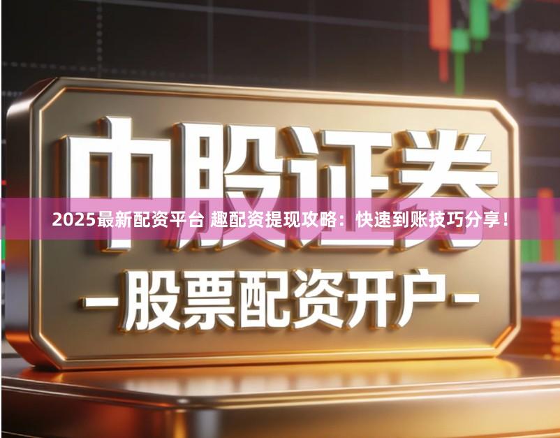 2025最新配资平台 趣配资提现攻略：快速到账技巧分享！