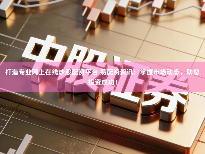 打造专业网上在线炒股配资平台 易配资资讯：掌握市场动态，助您投资成功！