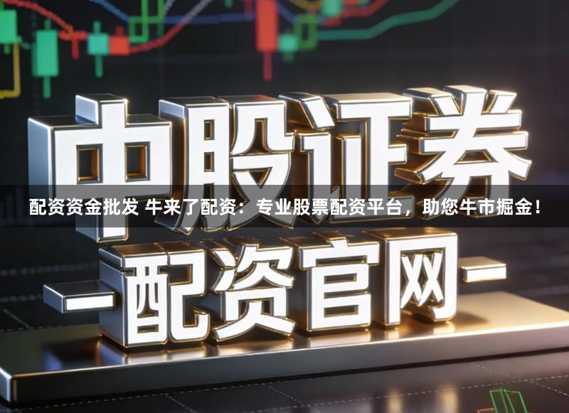 配资资金批发 牛来了配资：专业股票配资平台，助您牛市掘金！