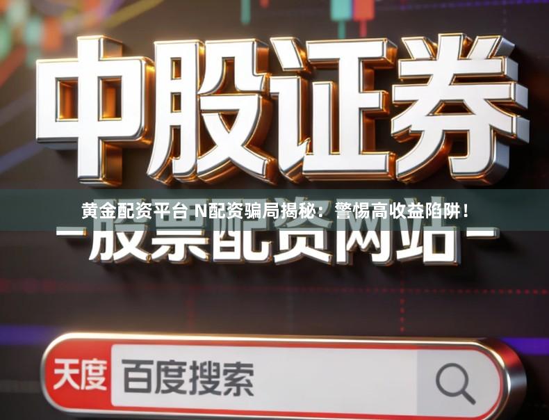 黄金配资平台 N配资骗局揭秘：警惕高收益陷阱！