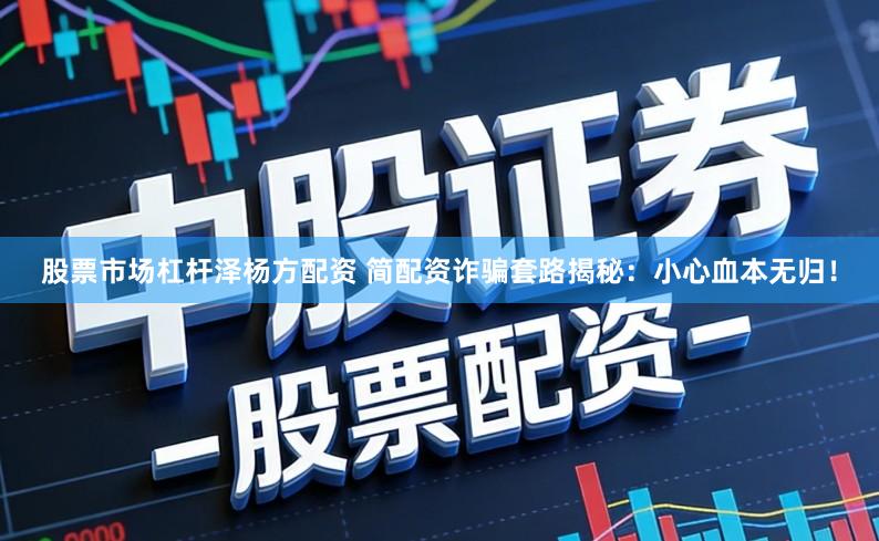 股票市场杠杆泽杨方配资 简配资诈骗套路揭秘：小心血本无归！