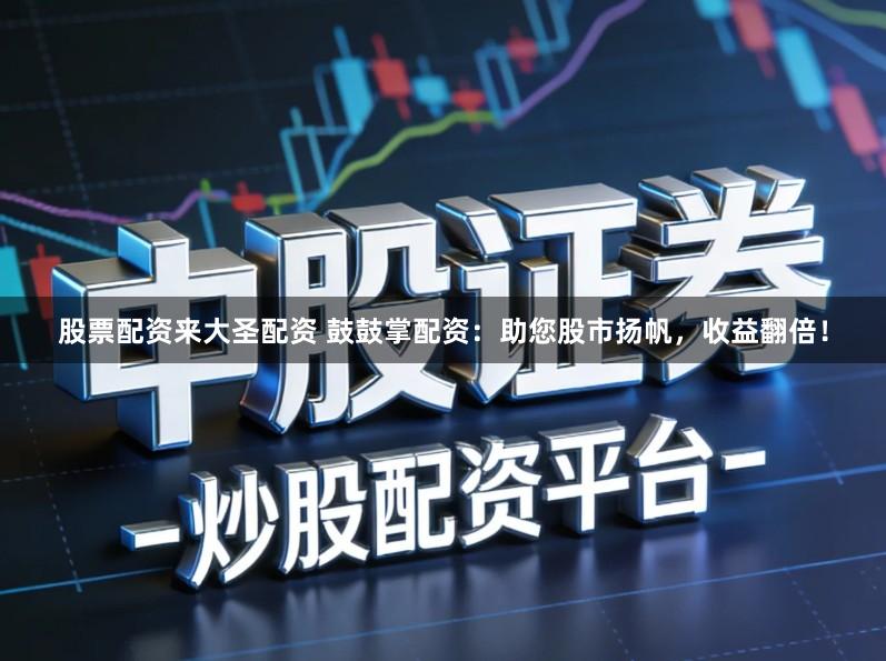 股票配资来大圣配资 鼓鼓掌配资：助您股市扬帆，收益翻倍！