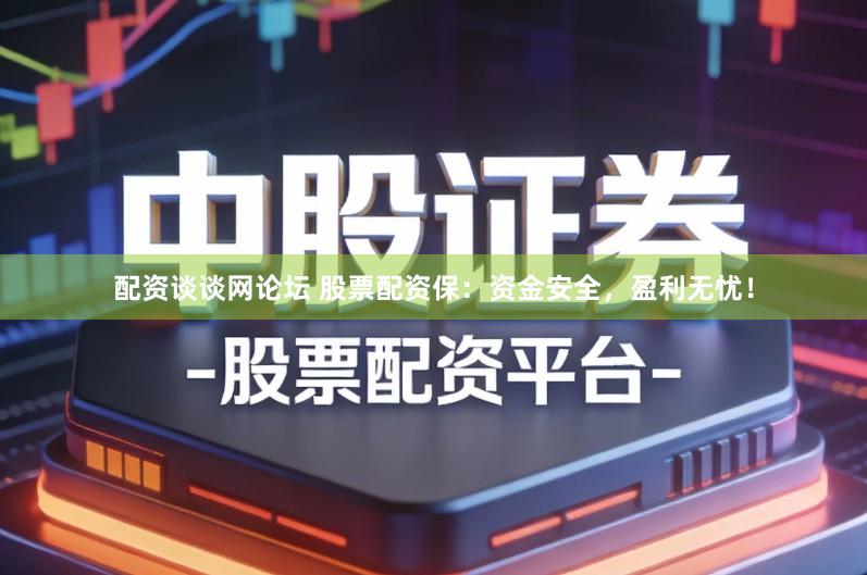 配资谈谈网论坛 股票配资保：资金安全，盈利无忧！