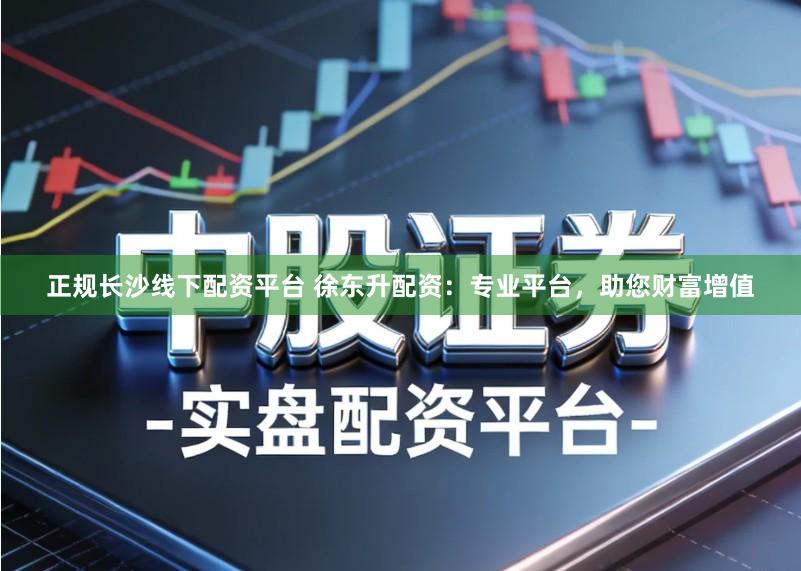 正规长沙线下配资平台 徐东升配资：专业平台，助您财富增值