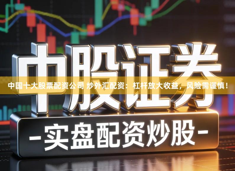 中国十大股票配资公司 炒外汇配资：杠杆放大收益，风险需谨慎！