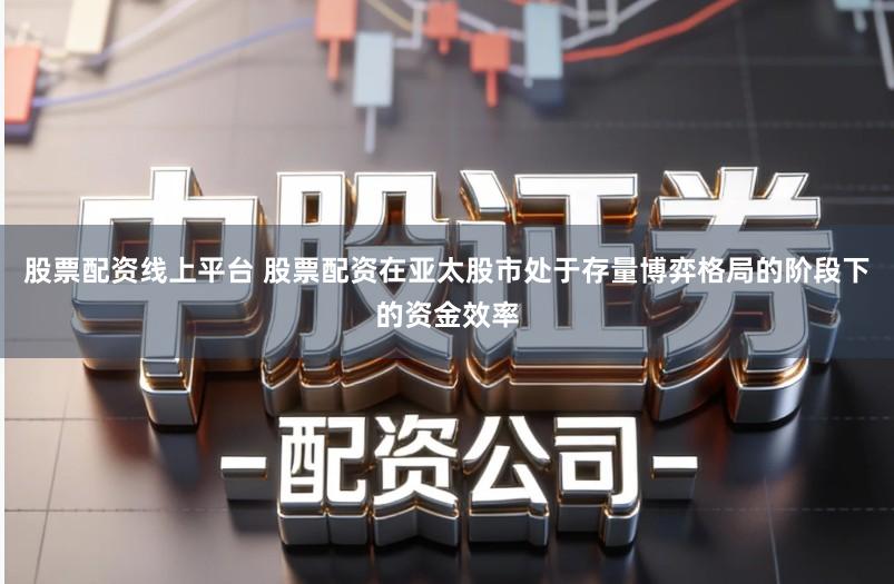 股票配资线上平台 股票配资在亚太股市处于存量博弈格局的阶段下的资金效率