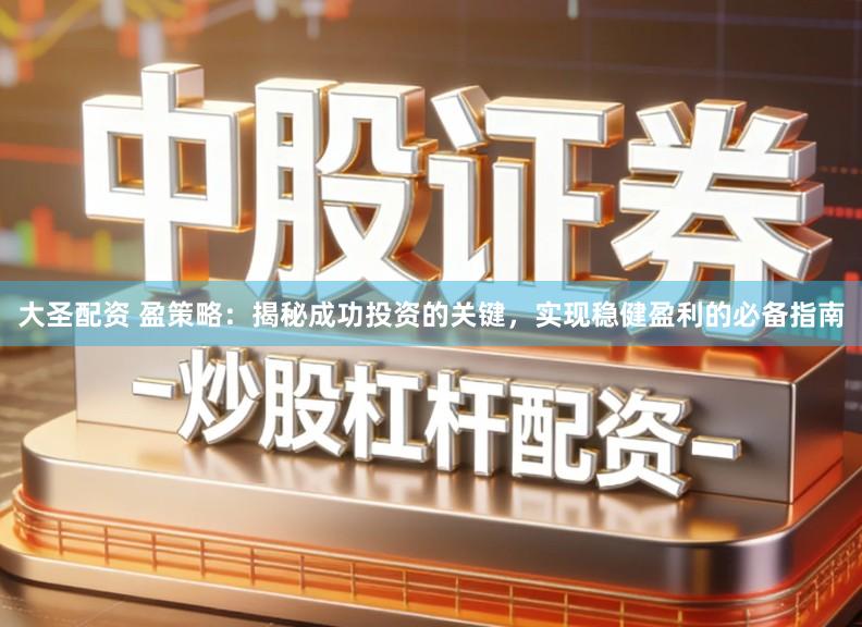 大圣配资 盈策略：揭秘成功投资的关键，实现稳健盈利的必备指南