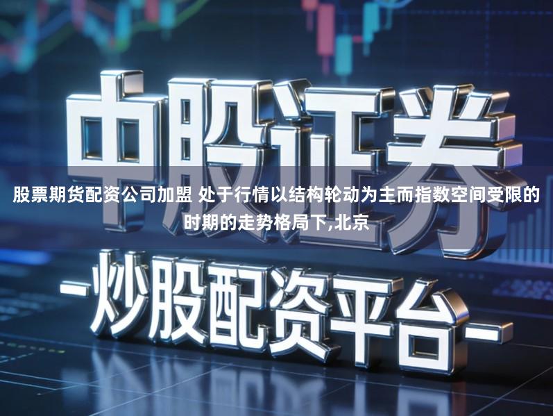 股票期货配资公司加盟 处于行情以结构轮动为主而指数空间受限的时期的走势格局下,北京