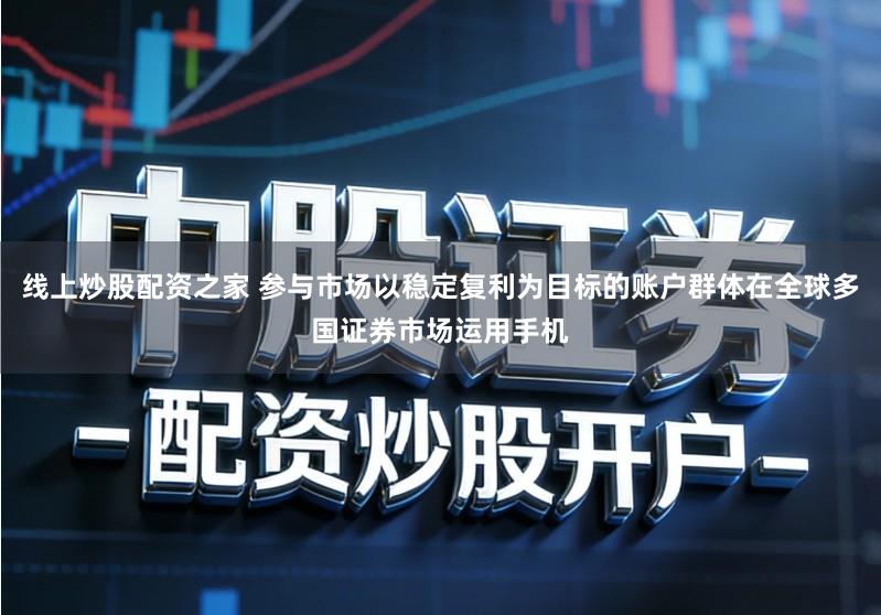 线上炒股配资之家 参与市场以稳定复利为目标的账户群体在全球多国证券市场运用手机