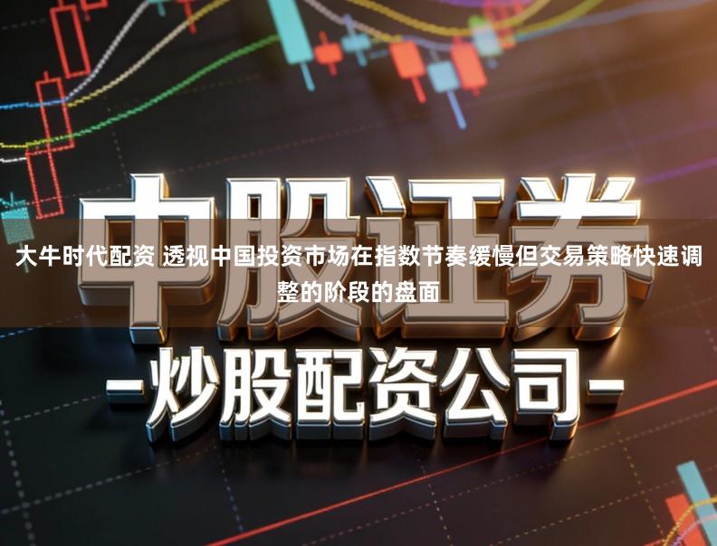 大牛时代配资 透视中国投资市场在指数节奏缓慢但交易策略快速调整的阶段的盘面