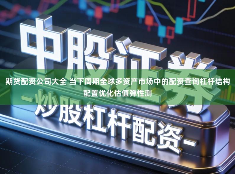 期货配资公司大全 当下周期全球多资产市场中的配资查询杠杆结构配置优化估值弹性测