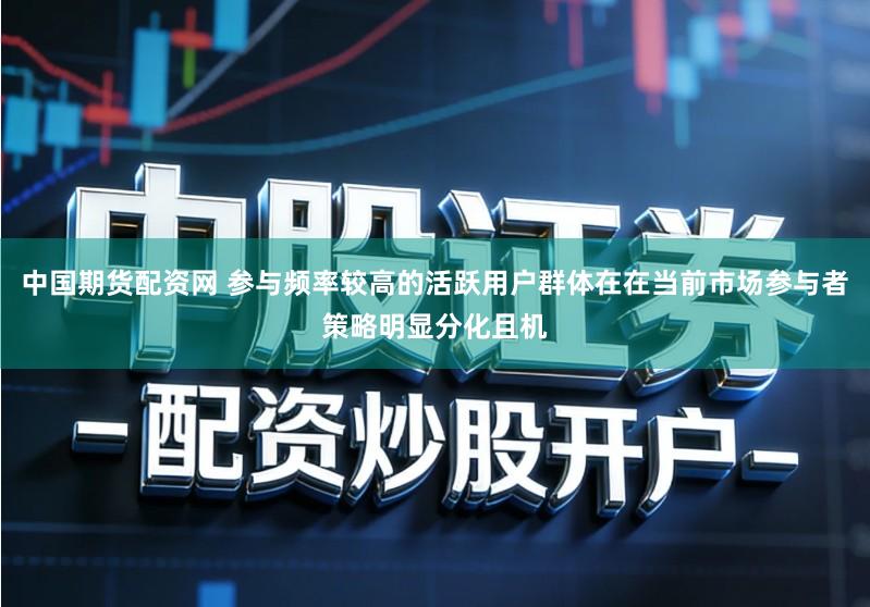 中国期货配资网 参与频率较高的活跃用户群体在在当前市场参与者策略明显分化且机