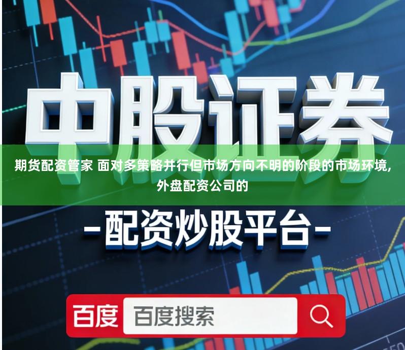 期货配资管家 面对多策略并行但市场方向不明的阶段的市场环境,外盘配资公司的