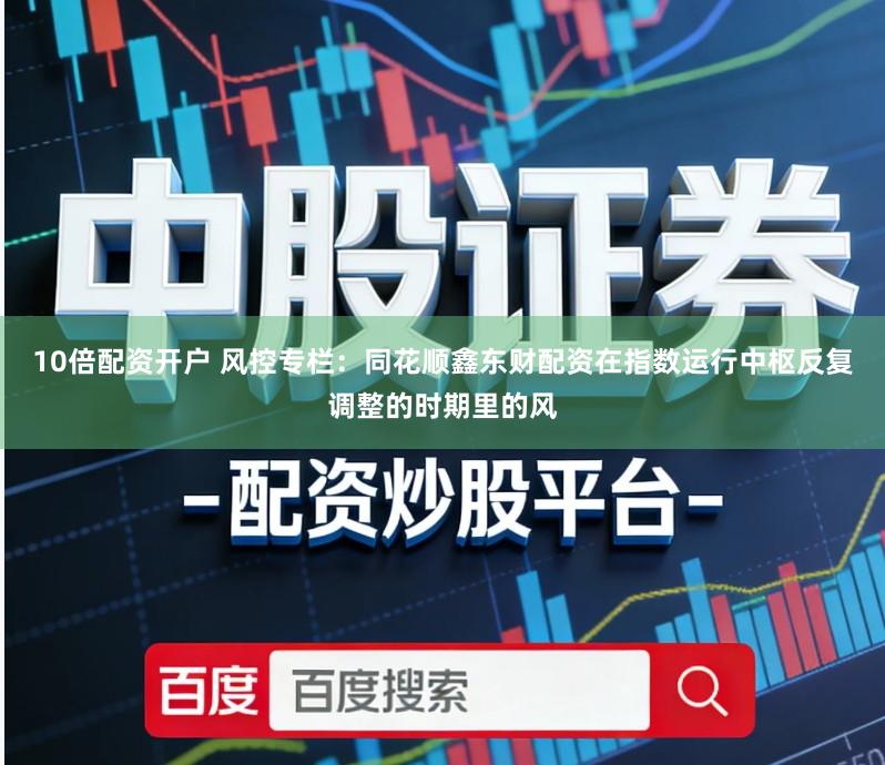 10倍配资开户 风控专栏：同花顺鑫东财配资在指数运行中枢反复调整的时期里的风