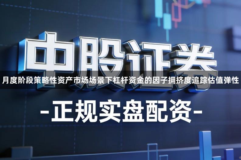 月度阶段策略性资产市场场景下杠杆资金的因子拥挤度追踪估值弹性