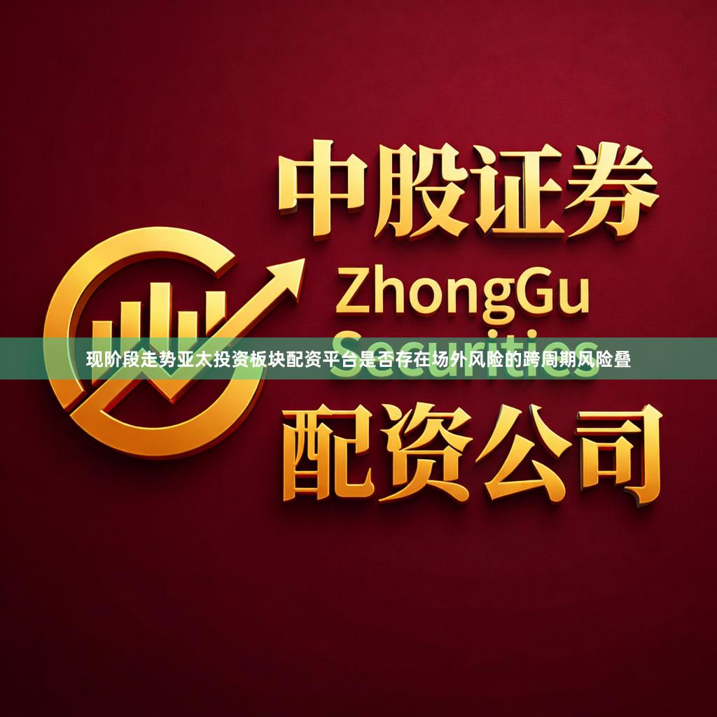 现阶段走势亚太投资板块配资平台是否存在场外风险的跨周期风险叠