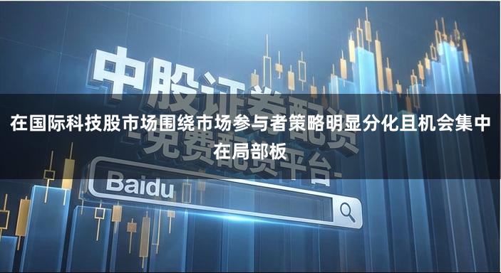 在国际科技股市场围绕市场参与者策略明显分化且机会集中在局部板