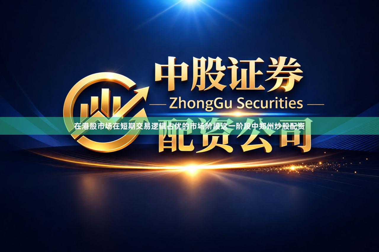 在港股市场在短期交易逻辑占优的市场阶段这一阶段中郑州炒股配资