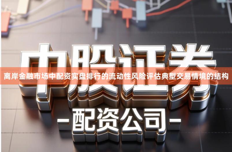 离岸金融市场中配资实盘排行的流动性风险评估典型交易情境的结构