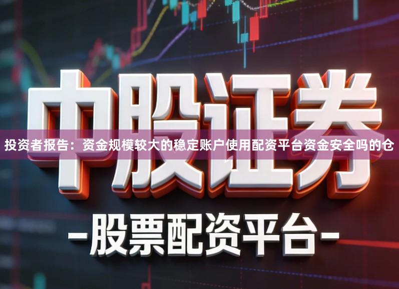 投资者报告:资金规模较大的稳定账户使用配资平台资金安全吗的仓