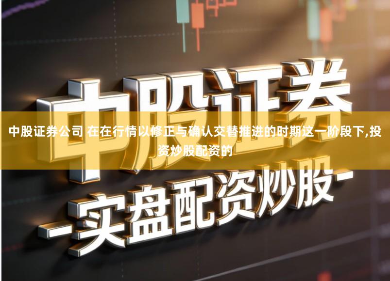中股证券公司 在在行情以修正与确认交替推进的时期这一阶段下,投资炒股配资的