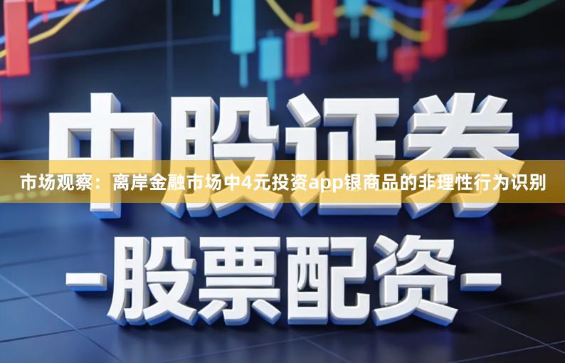 市场观察：离岸金融市场中4元投资app银商品的非理性行为识别