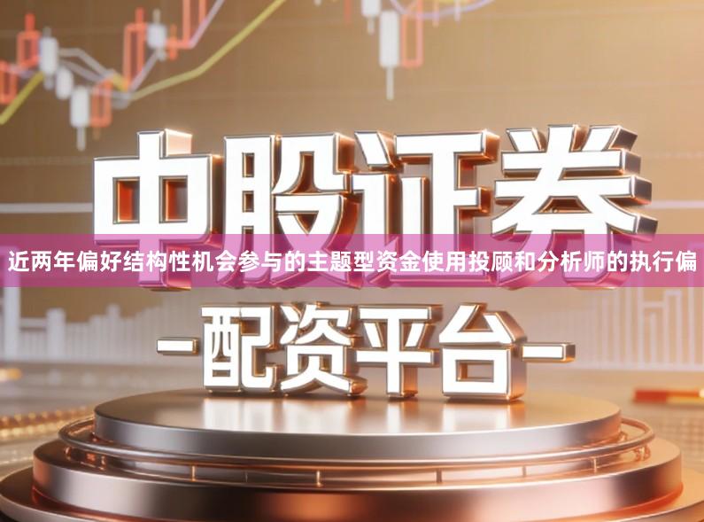 近两年偏好结构性机会参与的主题型资金使用投顾和分析师的执行偏