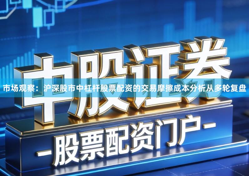 市场观察：沪深股市中杠杆股票配资的交易摩擦成本分析从多轮复盘