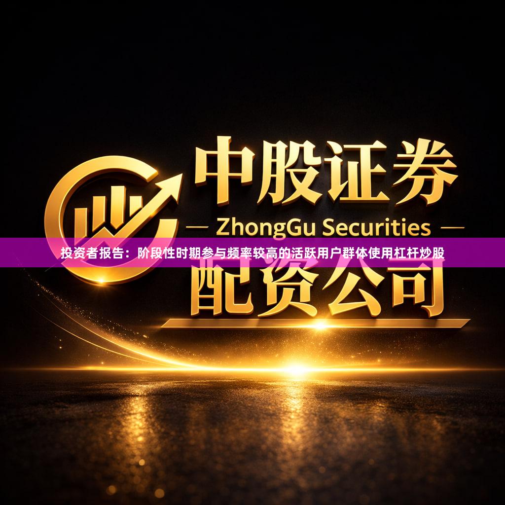 投资者报告：阶段性时期参与频率较高的活跃用户群体使用杠杆炒股