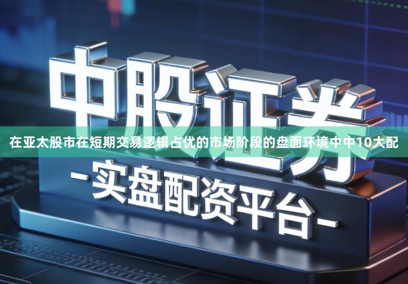 在亚太股市在短期交易逻辑占优的市场阶段的盘面环境中中10大配