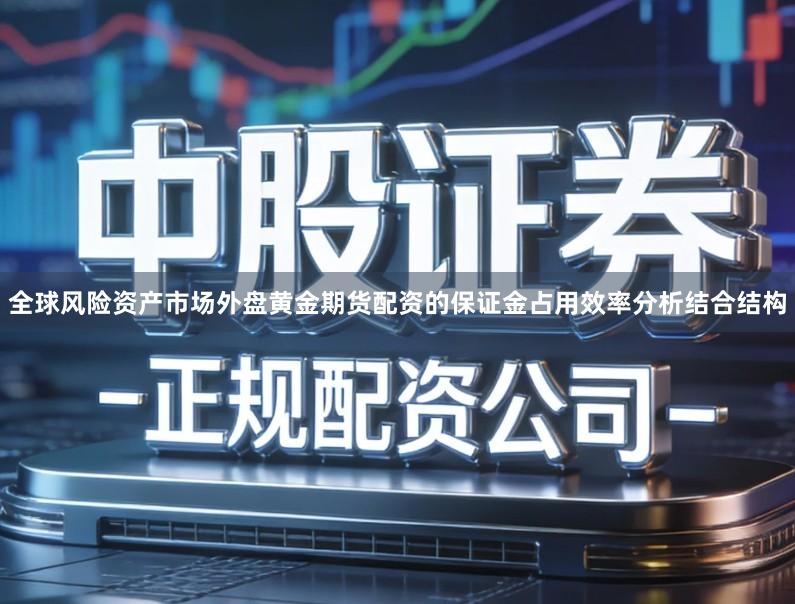 全球风险资产市场外盘黄金期货配资的保证金占用效率分析结合结构