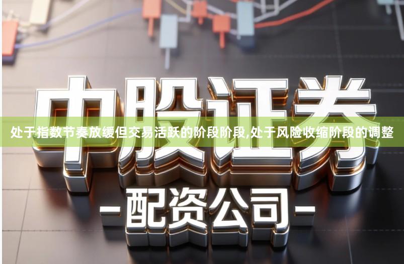 处于指数节奏放缓但交易活跃的阶段阶段,处于风险收缩阶段的调整