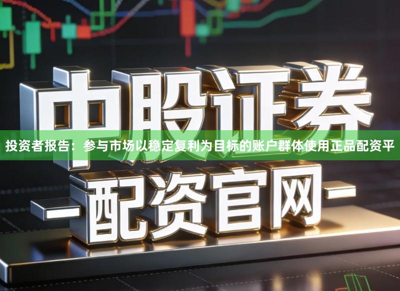 投资者报告：参与市场以稳定复利为目标的账户群体使用正品配资平