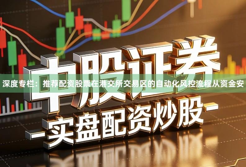 深度专栏：推荐配资股票在港交所交易区的自动化风控流程从资金安