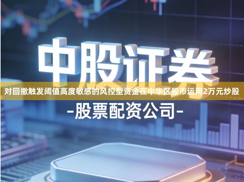 对回撤触发阈值高度敏感的风控型资金在中华区股市运用2万元炒股