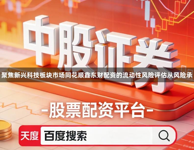 聚焦新兴科技板块市场同花顺鑫东财配资的流动性风险评估从风险承