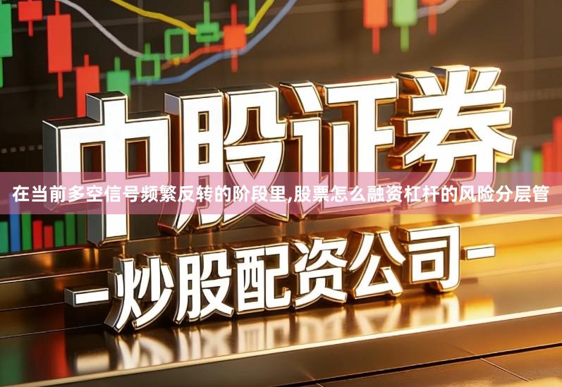 在当前多空信号频繁反转的阶段里,股票怎么融资杠杆的风险分层管