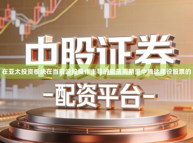 在亚太投资板块在当前波段操作主导的震荡周期里中腾达建设股票的