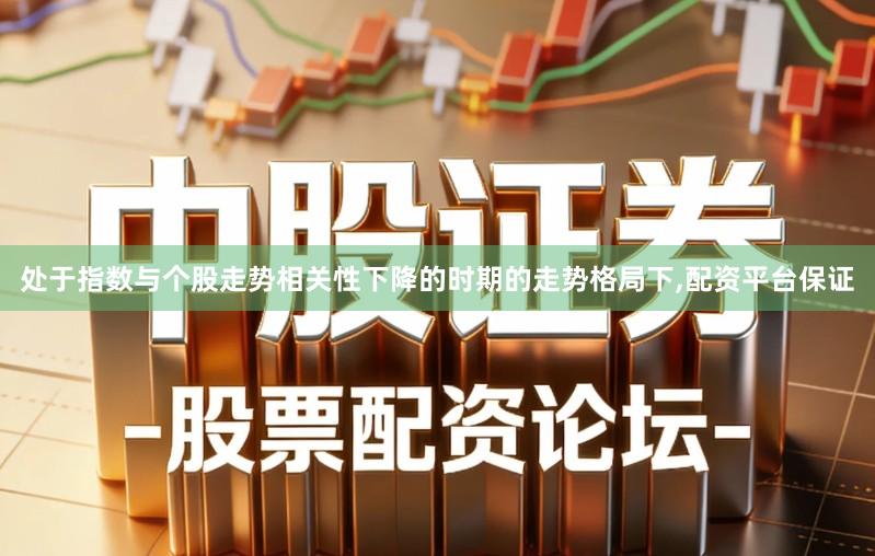 处于指数与个股走势相关性下降的时期的走势格局下,配资平台保证