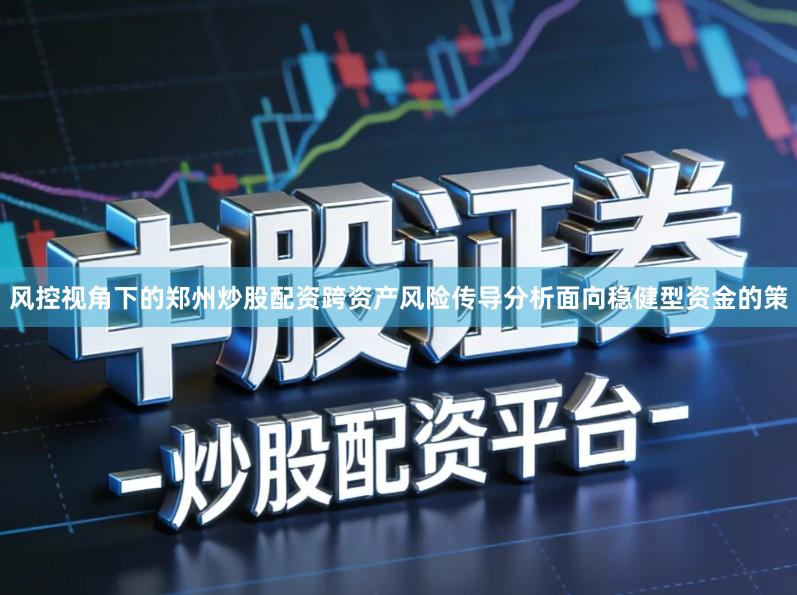 风控视角下的郑州炒股配资跨资产风险传导分析面向稳健型资金的策
