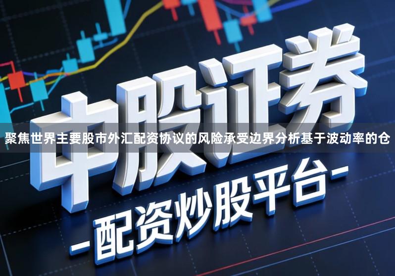 聚焦世界主要股市外汇配资协议的风险承受边界分析基于波动率的仓