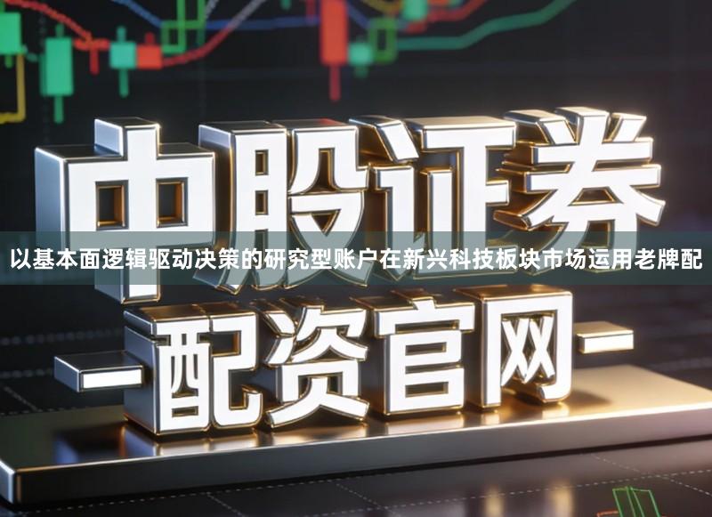 以基本面逻辑驱动决策的研究型账户在新兴科技板块市场运用老牌配