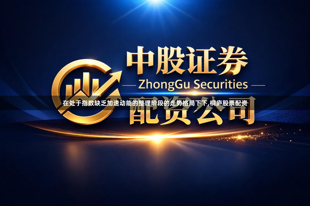 在处于指数缺乏加速动能的整理阶段的走势格局下下,桐庐股票配资