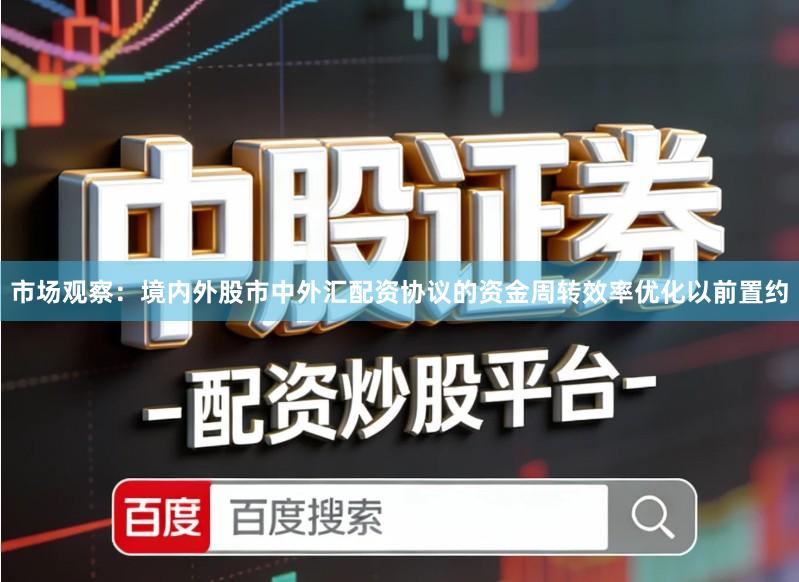 市场观察：境内外股市中外汇配资协议的资金周转效率优化以前置约