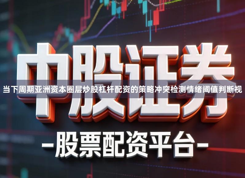 当下周期亚洲资本圈层炒股杠杆配资的策略冲突检测情绪阈值判断视