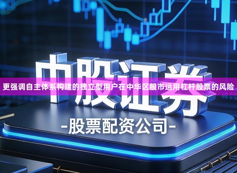 更强调自主体系构建的独立型用户在中华区股市运用杠杆股票的风险